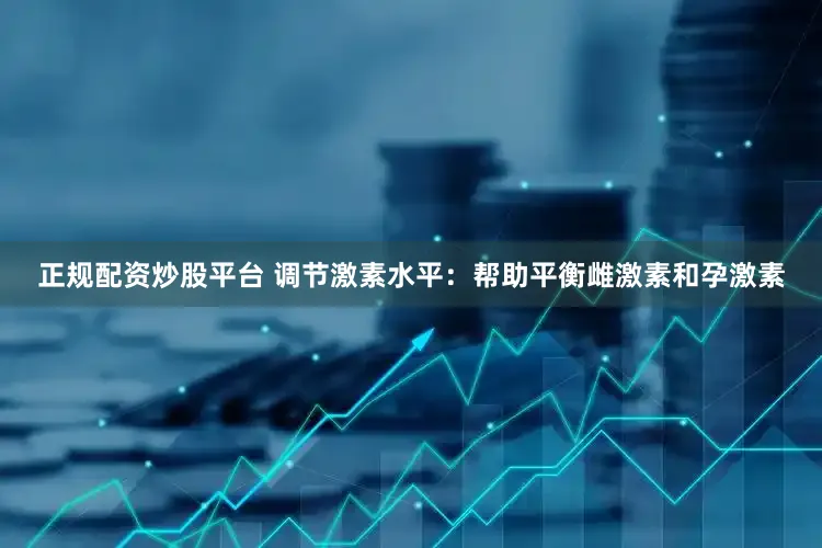 正规配资炒股平台 调节激素水平：帮助平衡雌激素和孕激素