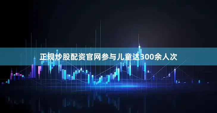 正规炒股配资官网参与儿童达300余人次