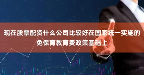 现在股票配资什么公司比较好在国家统一实施的免保育教育费政策基础上