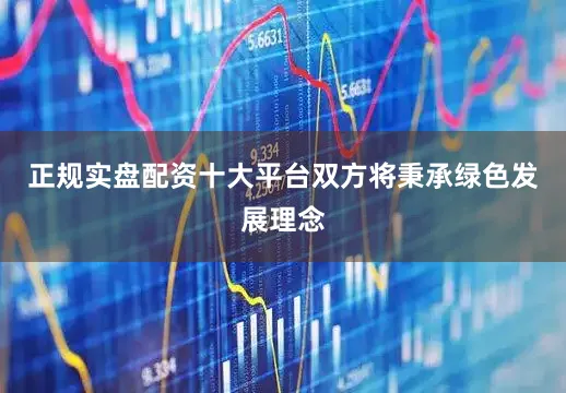 正规实盘配资十大平台双方将秉承绿色发展理念