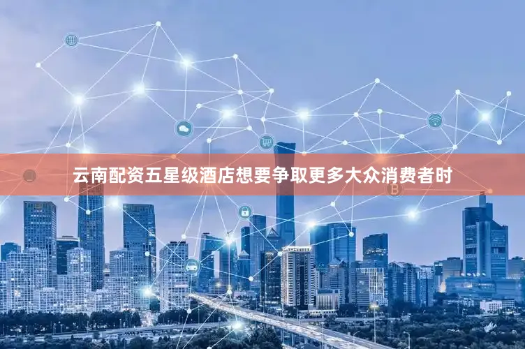 云南配资五星级酒店想要争取更多大众消费者时