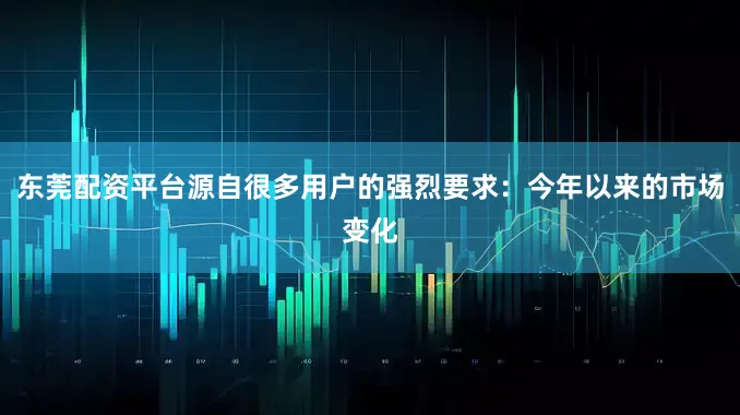 东莞配资平台源自很多用户的强烈要求：今年以来的市场变化