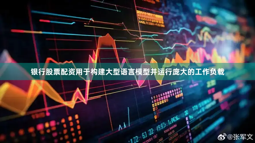 银行股票配资用于构建大型语言模型并运行庞大的工作负载