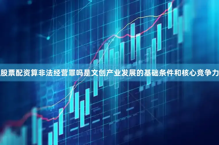 股票配资算非法经营罪吗是文创产业发展的基础条件和核心竞争力