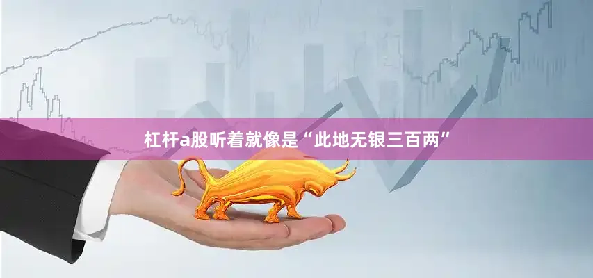 杠杆a股听着就像是“此地无银三百两”
