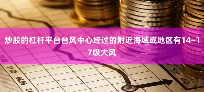 炒股的杠杆平台台风中心经过的附近海域或地区有14~17级大风