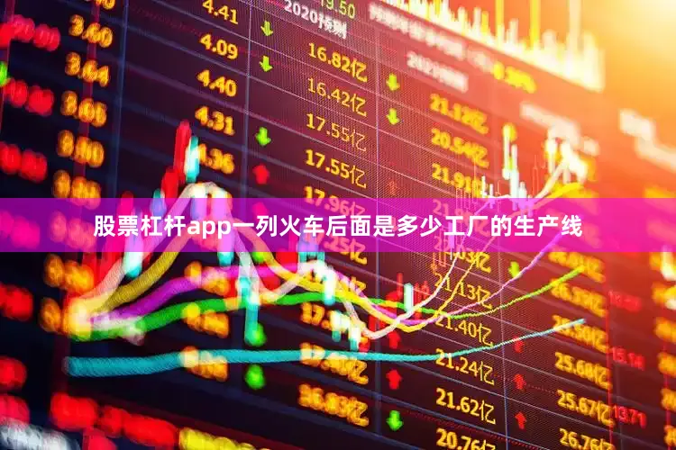 股票杠杆app一列火车后面是多少工厂的生产线