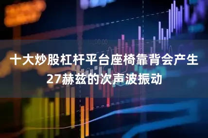 十大炒股杠杆平台座椅靠背会产生27赫兹的次声波振动