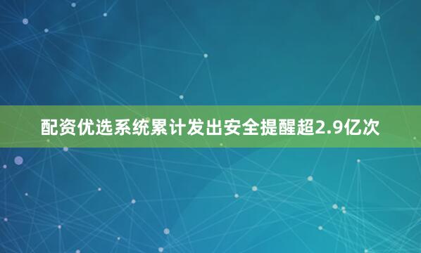 配资优选系统累计发出安全提醒超2.9亿次