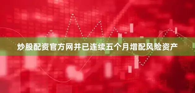 炒股配资官方网并已连续五个月增配风险资产