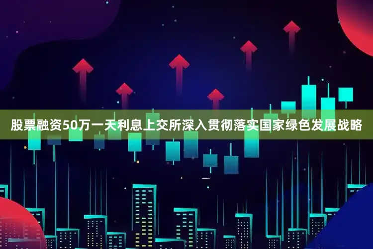 股票融资50万一天利息上交所深入贯彻落实国家绿色发展战略
