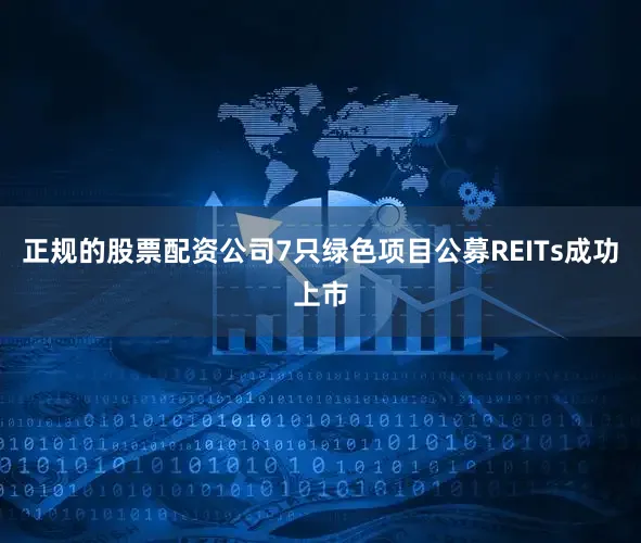 正规的股票配资公司7只绿色项目公募REITs成功上市