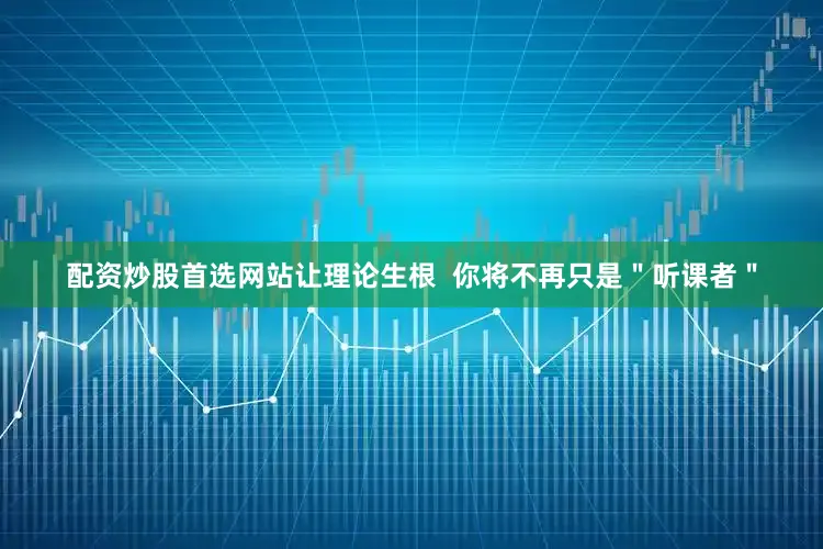 配资炒股首选网站让理论生根  你将不再只是＂听课者＂