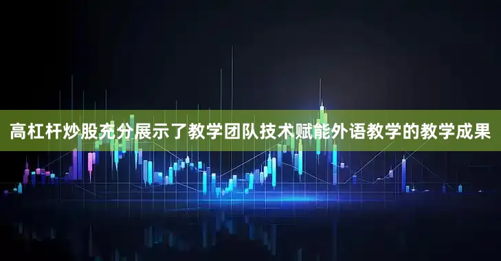 高杠杆炒股充分展示了教学团队技术赋能外语教学的教学成果